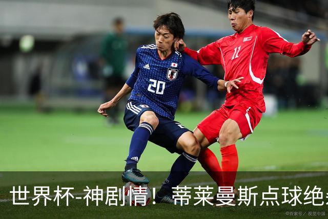 世界杯-神剧情！蒂莱曼斯点球绝杀 比利时加时3-2塞内加尔