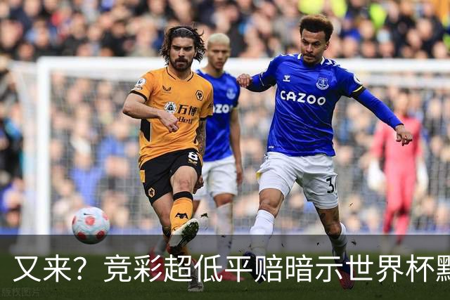 又来？竞彩超低平赔暗示世界杯默契球再现！