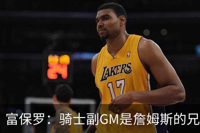 富保罗：骑士副GM是詹姆斯的兄弟极为关键 不利之处在于没了加兰