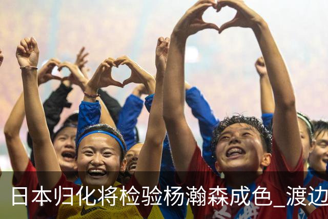 日本归化将检验杨瀚森成色 渡边：有实力击败中国男篮