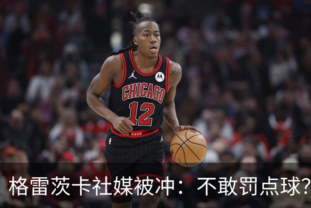 格雷茨卡社媒被冲：不敢罚点球？没种！为什么躲在塔后面？丢人…