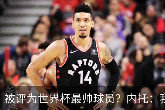 被评为世界杯最帅球员？内托：我没有沾沾自喜，这甚至不是个话题