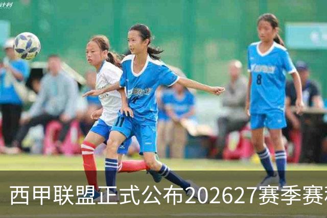西甲联盟正式公布2026/27赛季赛程